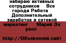 набираю активных сотрудников  - Все города Работа » Дополнительный заработок и сетевой маркетинг   . Марий Эл респ.